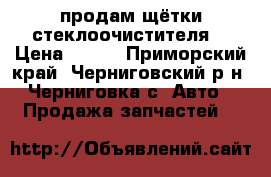 продам щётки стеклоочистителя  › Цена ­ 300 - Приморский край, Черниговский р-н, Черниговка с. Авто » Продажа запчастей   